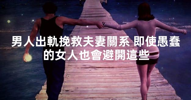 男人出軌挽救夫妻關系 即使愚蠢的女人也會避開這些